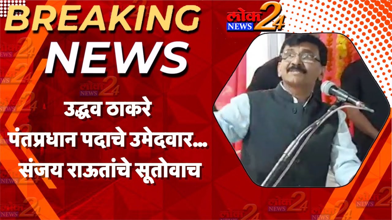 उद्धव ठाकरे पंतप्रधान पदाचे उमेदवार… संजय राऊतांचे सूतोवाच I LOK News 24